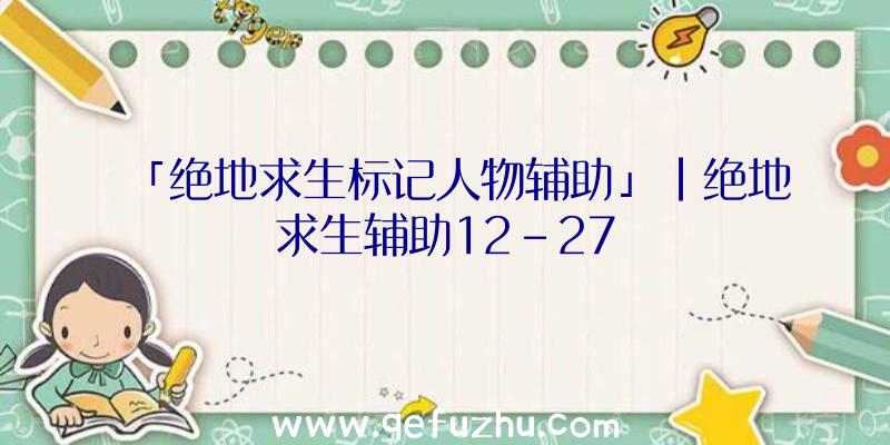 「绝地求生标记人物辅助」|绝地求生辅助12-27